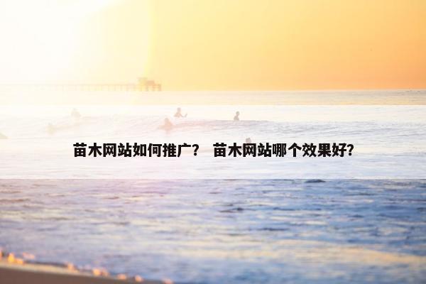 苗木网站如何推广？ 苗木网站哪个效果好？