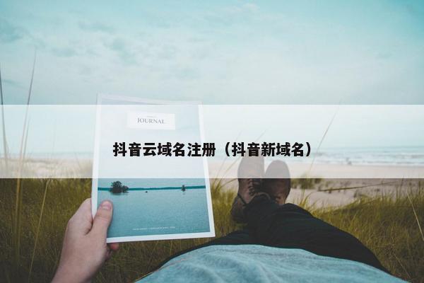 抖音云域名注册（抖音新域名）