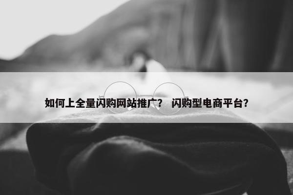 如何上全量闪购网站推广？ 闪购型电商平台？