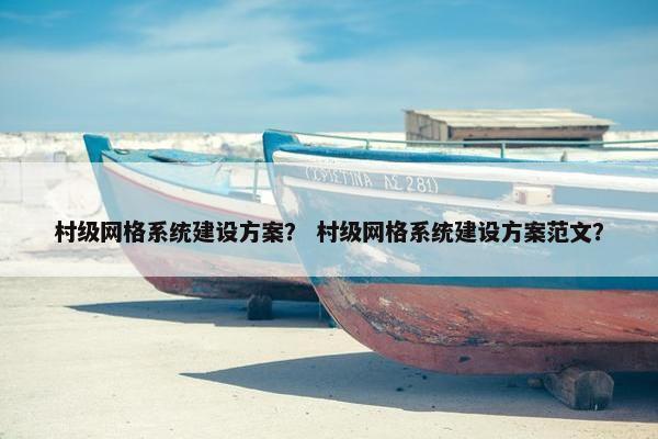 村级网格系统建设方案？ 村级网格系统建设方案范文？