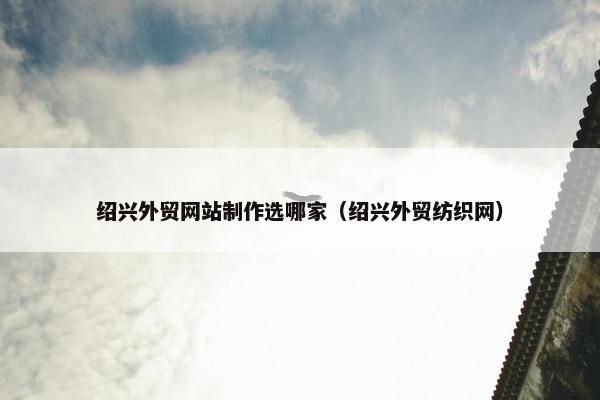 绍兴外贸网站制作选哪家（绍兴外贸纺织网）