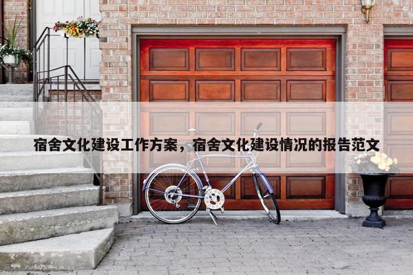 宿舍文化建设工作方案，宿舍文化建设情况的报告范文