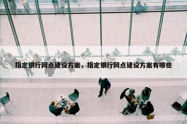 指定银行网点建设方案，指定银行网点建设方案有哪些