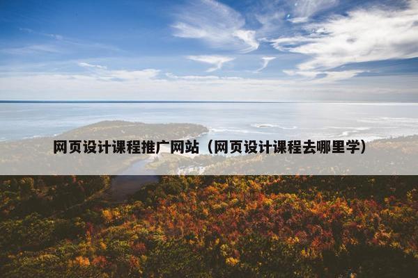 网页设计课程推广网站（网页设计课程去哪里学）