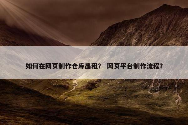 如何在网页制作仓库出租？ 网页平台制作流程？