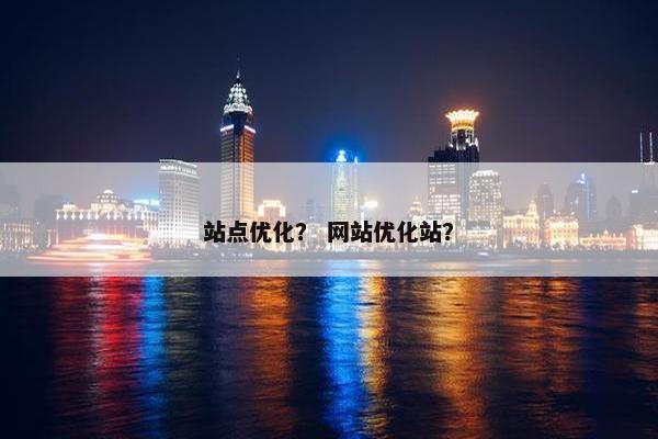 站点优化？ 网站优化站？