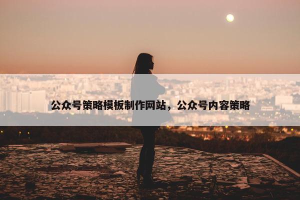 公众号策略模板制作网站，公众号内容策略