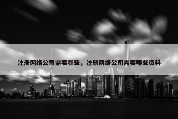 注册网络公司需要哪些，注册网络公司需要哪些资料