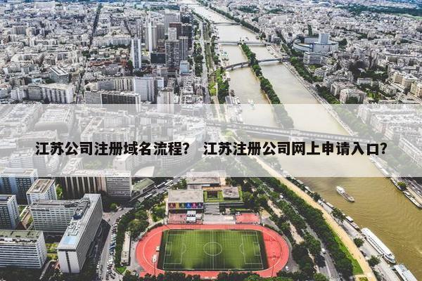 江苏公司注册域名流程？ 江苏注册公司网上申请入口？