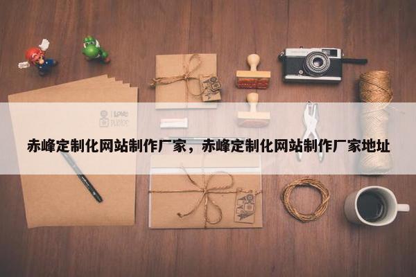 赤峰定制化网站制作厂家，赤峰定制化网站制作厂家地址