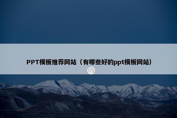 PPT模板推荐网站（有哪些好的ppt模板网站）