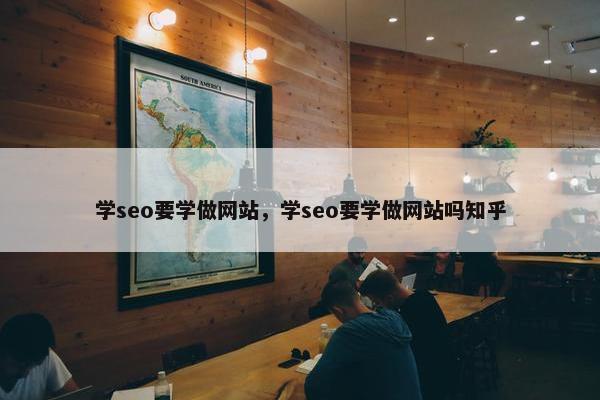 学seo要学做网站，学seo要学做网站吗知乎