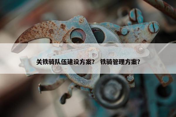 关铁骑队伍建设方案？ 铁骑管理方案？
