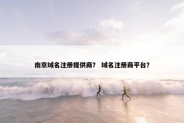 南京域名注册提供商？ 域名注册商平台？