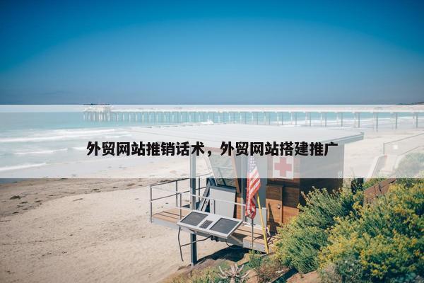 外贸网站推销话术，外贸网站搭建推广