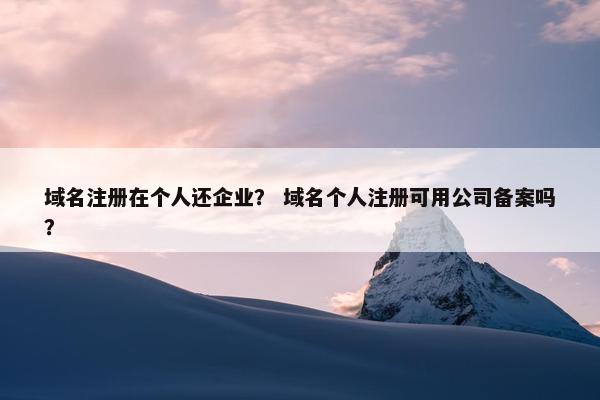 域名注册在个人还企业？ 域名个人注册可用公司备案吗？