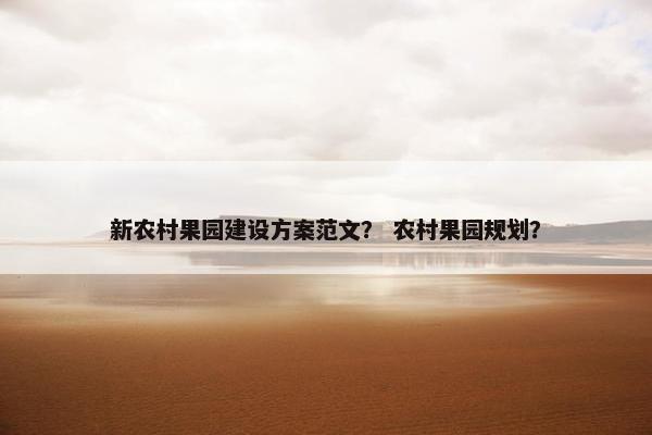 新农村果园建设方案范文？ 农村果园规划？