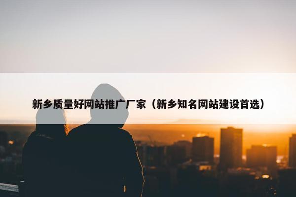 新乡质量好网站推广厂家（新乡知名网站建设首选）