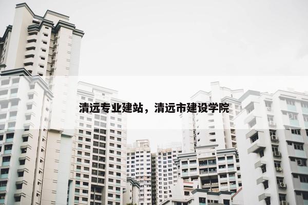 清远专业建站，清远市建设学院