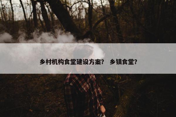 乡村机构食堂建设方案？ 乡镇食堂？