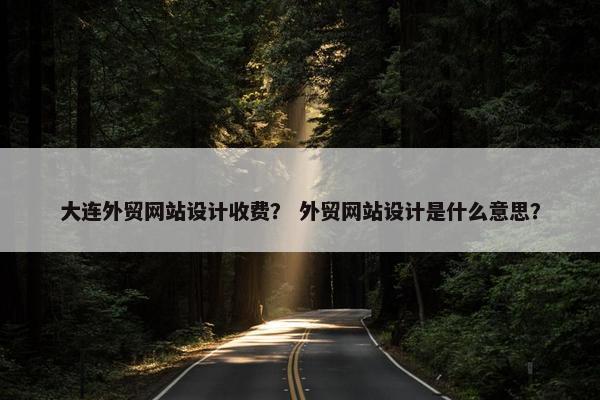 大连外贸网站设计收费？ 外贸网站设计是什么意思？