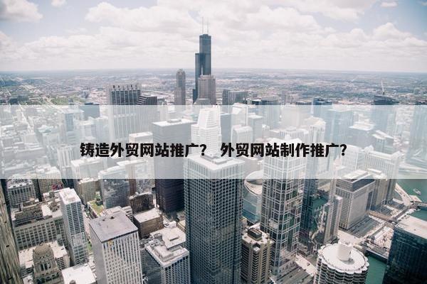 铸造外贸网站推广？ 外贸网站制作推广？