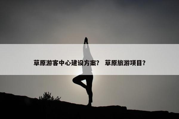 草原游客中心建设方案？ 草原旅游项目？