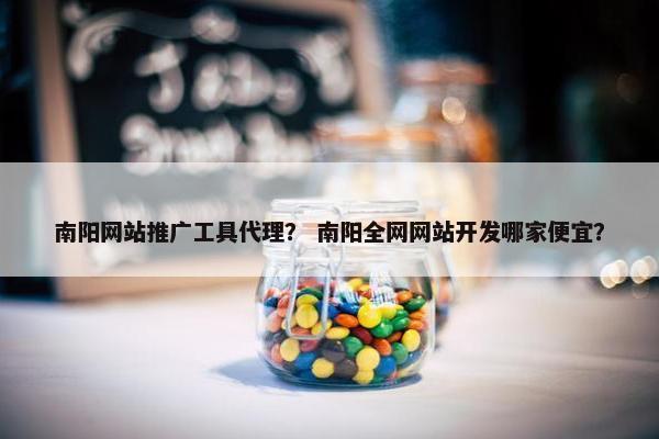 南阳网站推广工具代理？ 南阳全网网站开发哪家便宜？
