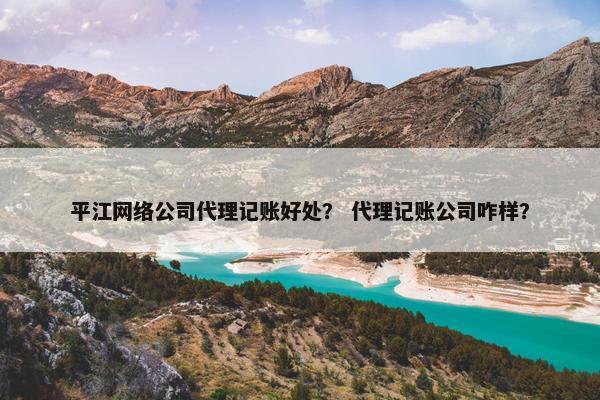 平江网络公司代理记账好处？ 代理记账公司咋样？