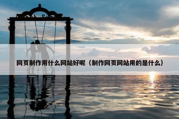 网页制作用什么网站好呢（制作网页网站用的是什么）
