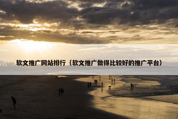 软文推广网站排行（软文推广做得比较好的推广平台）