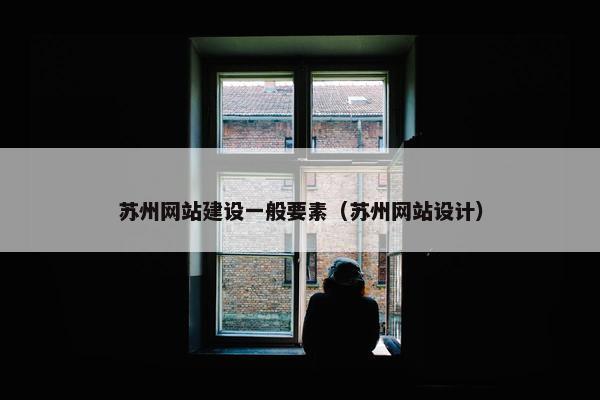 苏州网站建设一般要素（苏州网站设计）