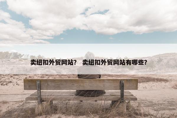 卖纽扣外贸网站？ 卖纽扣外贸网站有哪些？