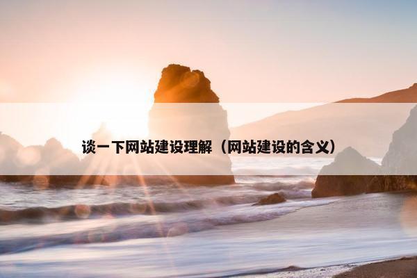 谈一下网站建设理解（网站建设的含义）