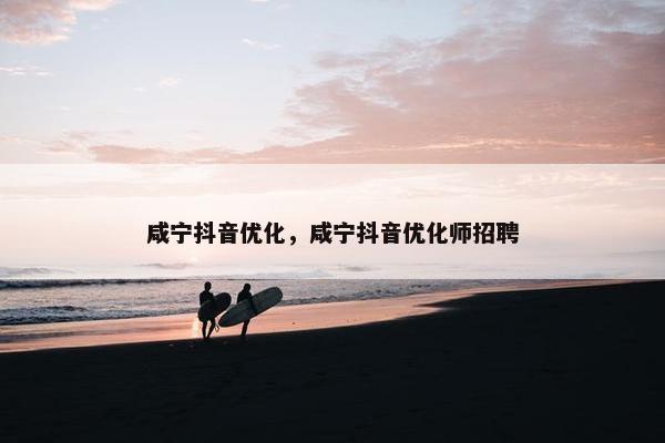 咸宁抖音优化，咸宁抖音优化师招聘