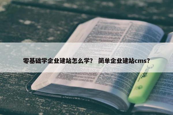 零基础学企业建站怎么学？ 简单企业建站cms？