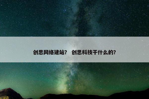 创思网络建站？ 创思科技干什么的？