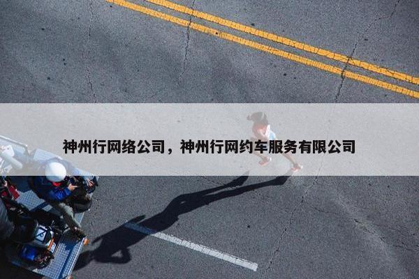 神州行网络公司，神州行网约车服务有限公司