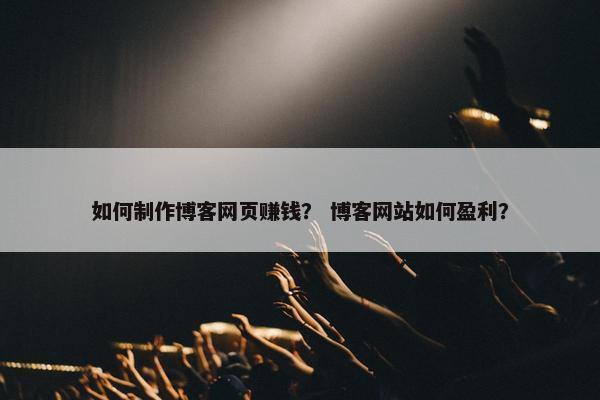 如何制作博客网页赚钱？ 博客网站如何盈利？