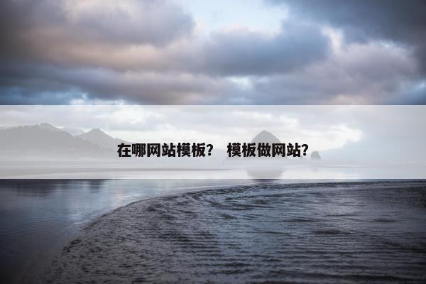 在哪网站模板？ 模板做网站？