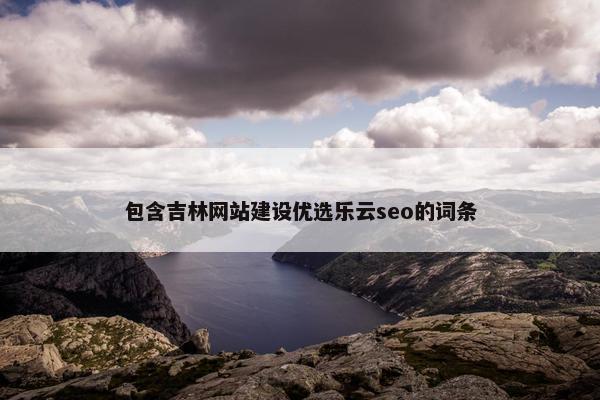 包含吉林网站建设优选乐云seo的词条