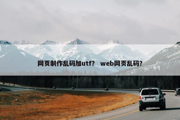 网页制作乱码加utf？ web网页乱码？