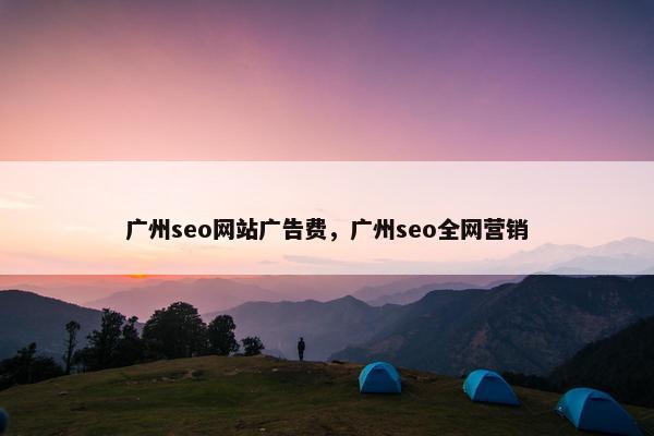 广州seo网站广告费，广州seo全网营销