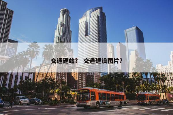 交通建站？ 交通建设图片？