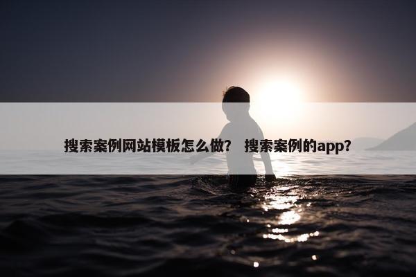 搜索案例网站模板怎么做？ 搜索案例的app？