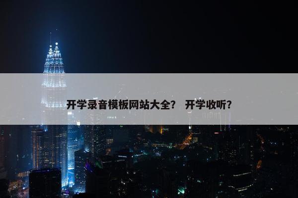 开学录音模板网站大全？ 开学收听？