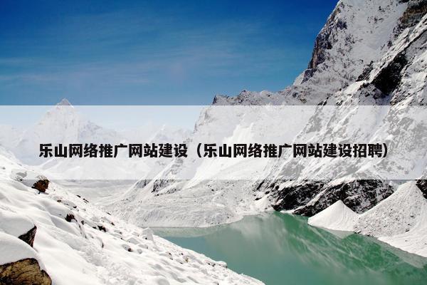 乐山网络推广网站建设（乐山网络推广网站建设招聘）