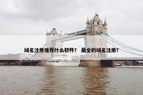 域名注册推荐什么软件？ 最全的域名注册？