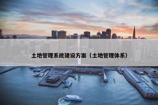 土地管理系统建设方案（土地管理体系）