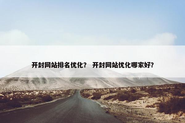 开封网站排名优化？ 开封网站优化哪家好？